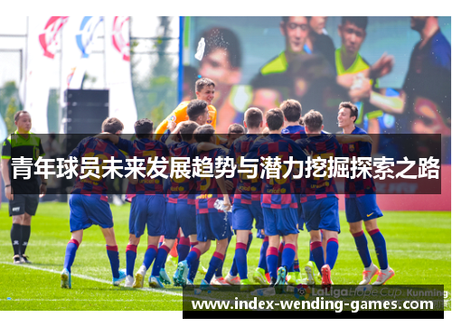 青年球员未来发展趋势与潜力挖掘探索之路