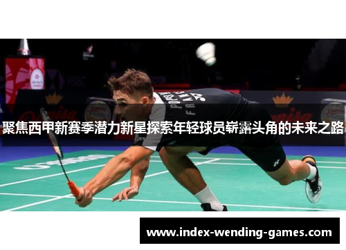 聚焦西甲新赛季潜力新星探索年轻球员崭露头角的未来之路 聚焦西甲新赛季潜力新星探索年轻球员崭露头角的未来之路