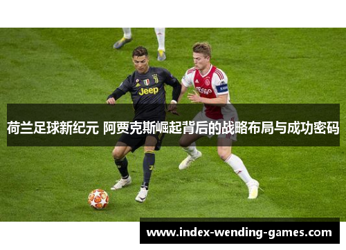 荷兰足球新纪元 阿贾克斯崛起背后的战略布局与成功密码