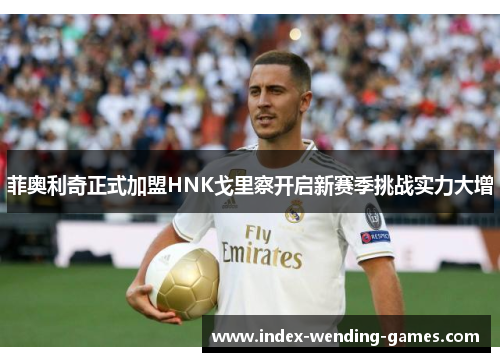 菲奥利奇正式加盟HNK戈里察开启新赛季挑战实力大增