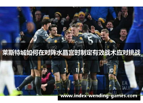 莱斯特城如何在对阵水晶宫时制定有效战术应对挑战
