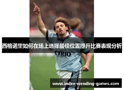 西格诺里如何在场上选择最佳位置提升比赛表现分析