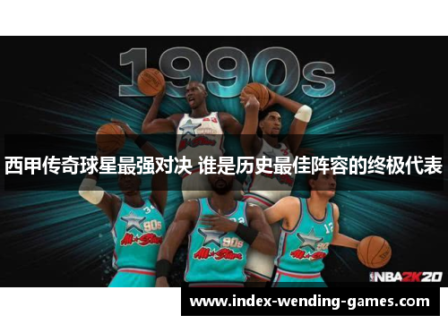 西甲传奇球星最强对决 谁是历史最佳阵容的终极代表 西甲传奇球星最强对决 谁是历史最佳阵容的终极代表