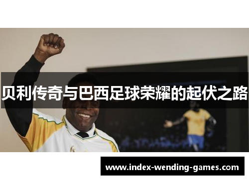 贝利传奇与巴西足球荣耀的起伏之路