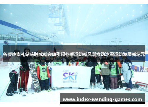 谷爱凌崇礼站获胜成就突破引领冬季运动新风潮推动冰雪运动发展新纪元