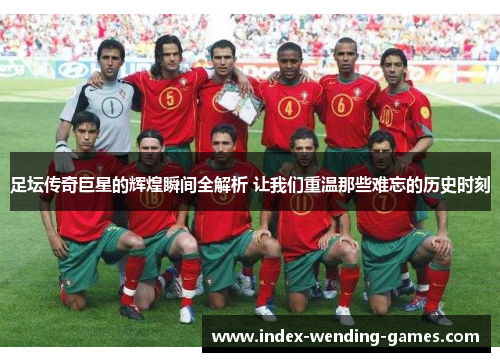 足坛传奇巨星的辉煌瞬间全解析 让我们重温那些难忘的历史时刻