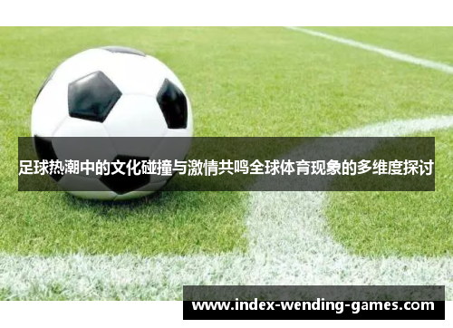 足球热潮中的文化碰撞与激情共鸣全球体育现象的多维度探讨