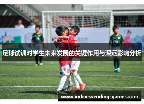 足球试训对学生未来发展的关键作用与深远影响分析