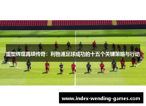 重塑辉煌再续传奇：利物浦足球成功的十五个关键策略与行动