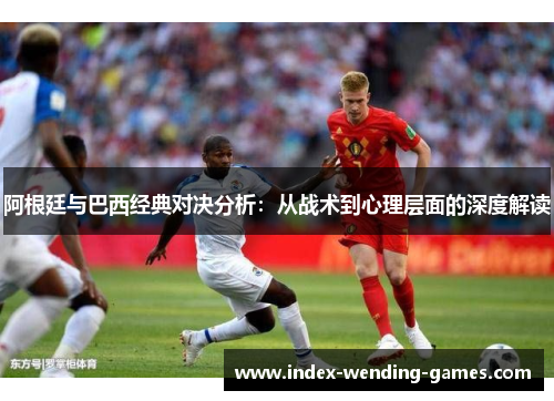 阿根廷与巴西经典对决分析：从战术到心理层面的深度解读