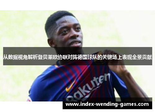 从数据视角解析登贝莱欧协联对阵德国球队的关键场上表现全景贡献