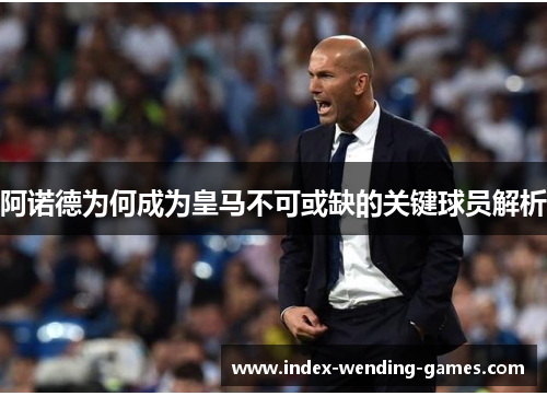 阿诺德为何成为皇马不可或缺的关键球员解析