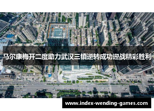 马尔康梅开二度助力武汉三镇逆转成功迎战精彩胜利
