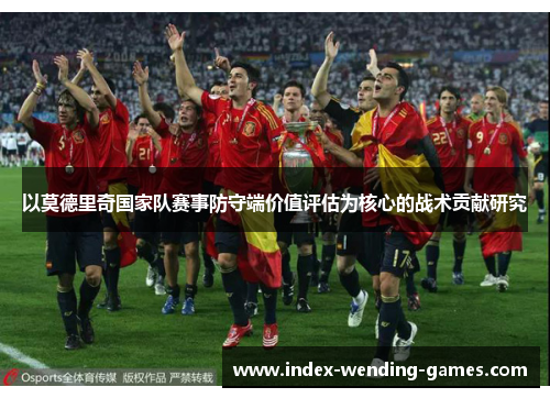以莫德里奇国家队赛事防守端价值评估为核心的战术贡献研究