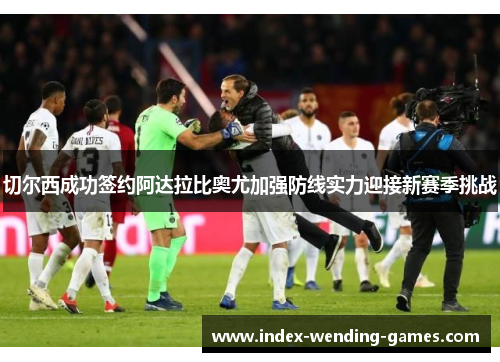切尔西成功签约阿达拉比奥尤加强防线实力迎接新赛季挑战