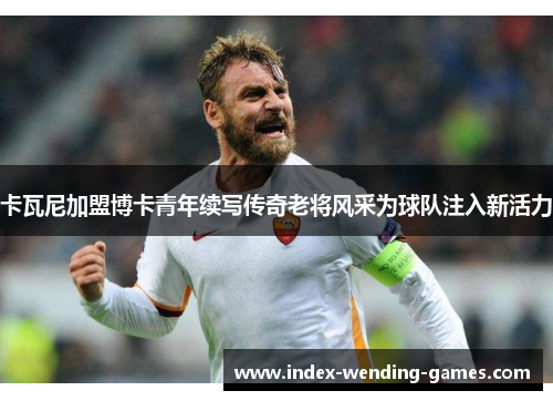 卡瓦尼加盟博卡青年续写传奇老将风采为球队注入新活力 卡瓦尼加盟博卡青年续写传奇老将风采为球队注入新活力