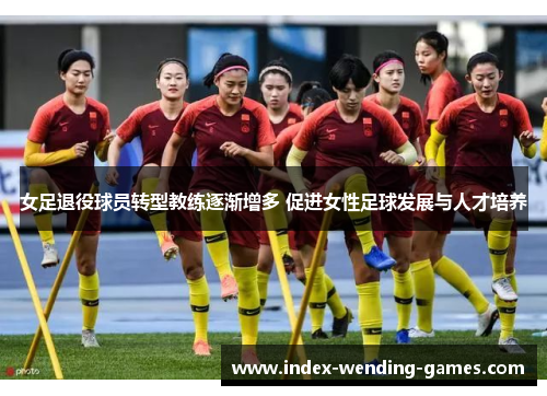 女足退役球员转型教练逐渐增多 促进女性足球发展与人才培养